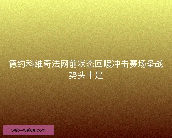 德约科维奇法网前状态回暖冲击赛场备战势头十足