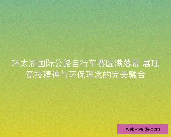 环太湖国际公路自行车赛圆满落幕 展现竞技精神与环保理念的完美融合