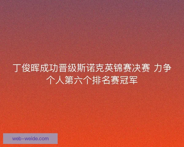 丁俊晖成功晋级斯诺克英锦赛决赛 力争个人第六个排名赛冠军
