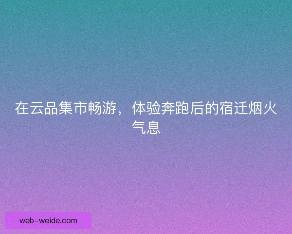 在云品集市畅游，体验奔跑后的宿迁烟火气息